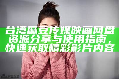 台湾麻豆传媒映画网盘资源分享与使用指南，快速获取精彩影片内容