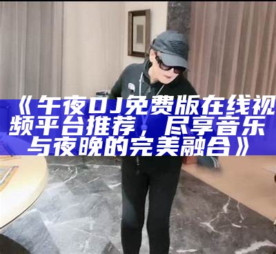 《午夜DJ免费版在线视频平台推荐，尽享音乐与夜晚的完美融合》