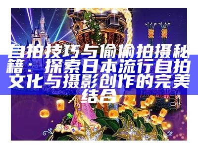 自拍技巧与偷偷拍摄秘籍：探索日本流行自拍文化与摄影创作的完美结合