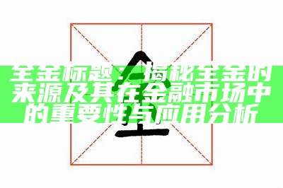 全金标题：揭秘全金的来源及其在金融市场中的关键性与使用研究