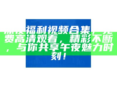 深夜福利视频合集，免费高清观看，精彩不断，与你共享午夜魅力时刻！