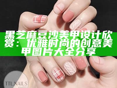 黑芝麻豆沙美甲设计欣赏：优雅时尚的创意美甲图片大全分享