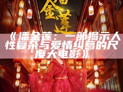 《潘金莲：一部揭示人性复杂与爱情纠葛的尺度大电影》