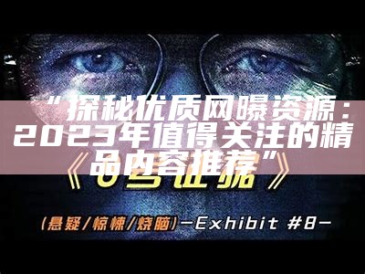 “探秘优质网曝资源：2023年值得关注的精品内容推荐”