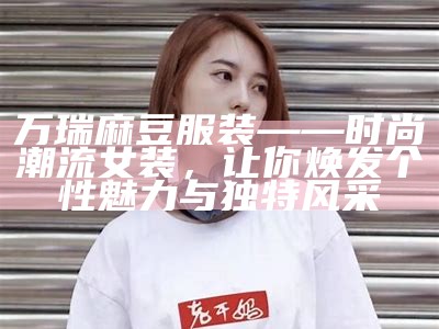 万瑞麻豆服装——时尚潮流女装，让你焕发个性魅力与特有风采