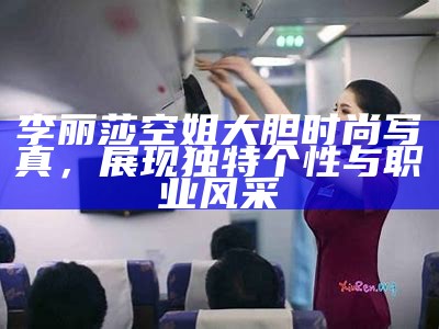 李丽莎空姐大胆时尚写真，展现无与伦比个性与职业风采